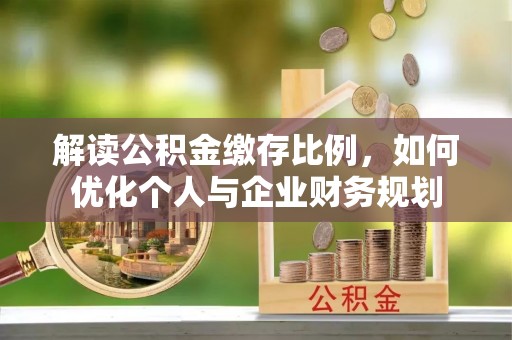 吉首解读公积金缴存比例，如何优化个人与企业财务规划