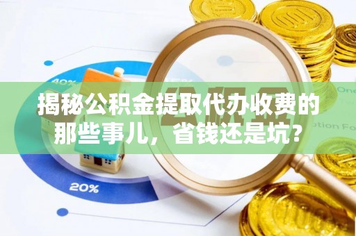 吉首揭秘公积金提取代办收费的那些事儿，省钱还是坑？