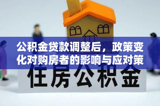 吉首公积金贷款调整后，政策变化对购房者的影响与应对策略