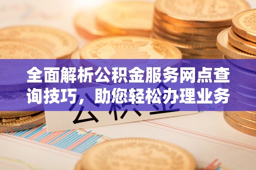 吉首全面解析公积金服务网点查询技巧，助您轻松办理业务
