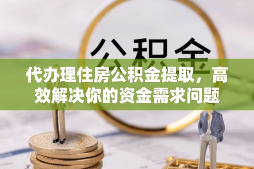 吉首代办理住房公积金提取，高效解决你的资金需求问题