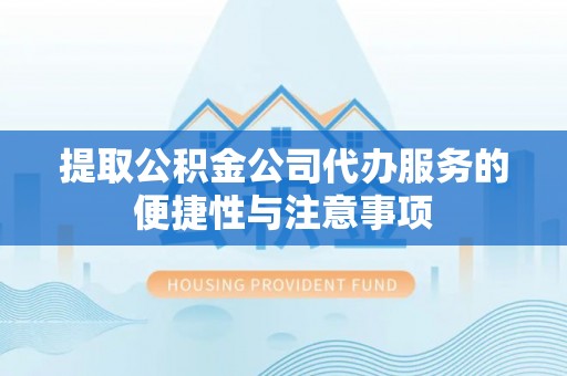 吉首提取公积金公司代办服务的便捷性与注意事项