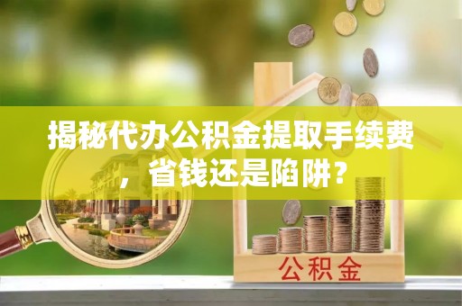 吉首揭秘代办公积金提取手续费，省钱还是陷阱？