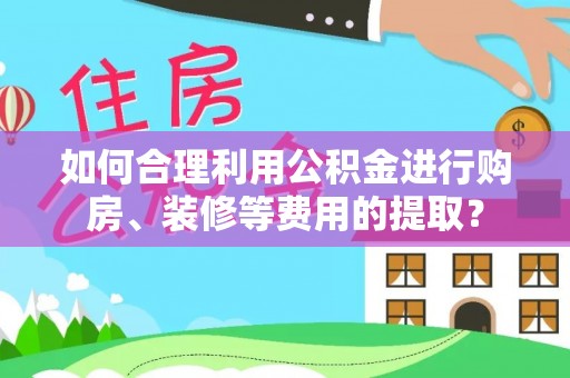 吉首如何合理利用公积金进行购房、装修等费用的提取？