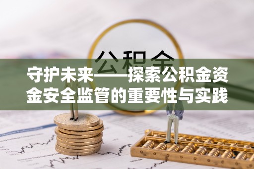 吉首守护未来——探索公积金资金安全监管的重要性与实践路径
