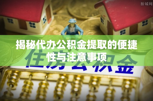 吉首揭秘代办公积金提取的便捷性与注意事项