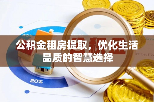 吉首公积金租房提取，优化生活品质的智慧选择