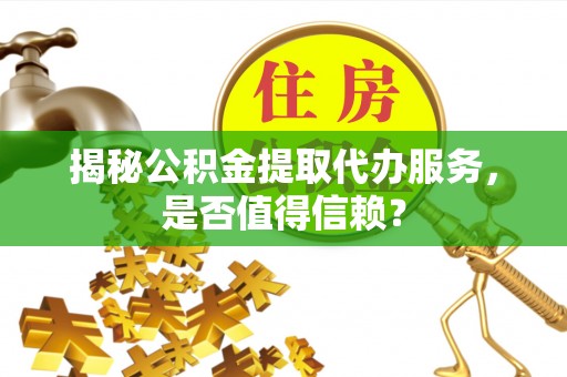 吉首揭秘公积金提取代办服务，是否值得信赖？