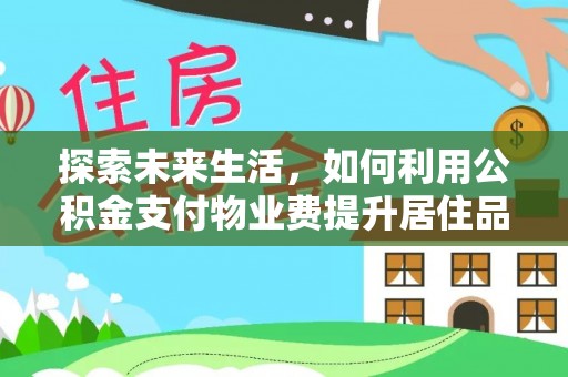 吉首探索未来生活，如何利用公积金支付物业费提升居住品质