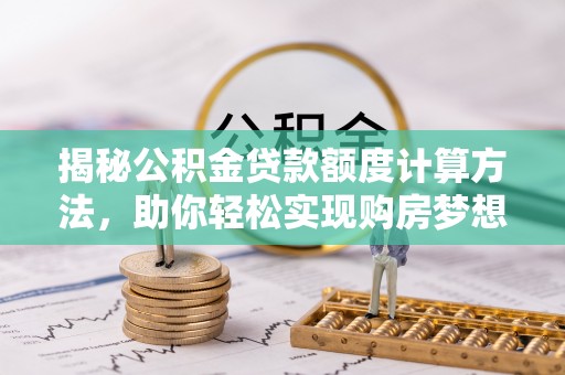 吉首揭秘公积金贷款额度计算方法，助你轻松实现购房梦想