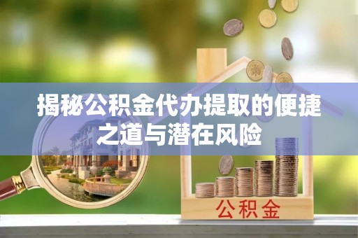 吉首揭秘公积金代办提取的便捷之道与潜在风险