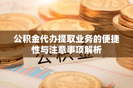 吉首公积金代办提取业务的便捷性与注意事项解析