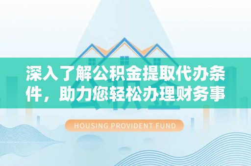 吉首深入了解公积金提取代办条件，助力您轻松办理财务事务