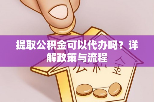 吉首提取公积金可以代办吗？详解政策与流程
