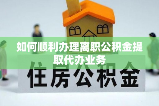 吉首如何顺利办理离职公积金提取代办业务