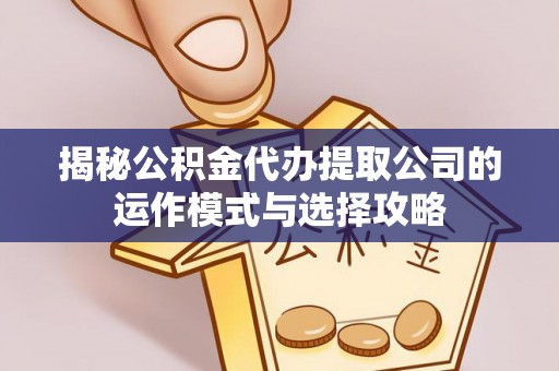 吉首揭秘公积金代办提取公司的运作模式与选择攻略