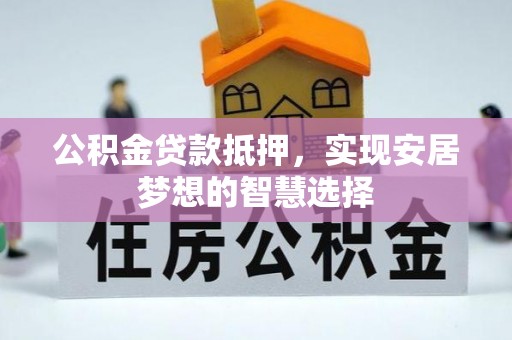 吉首公积金贷款抵押，实现安居梦想的智慧选择