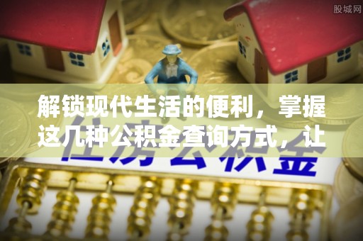 吉首解锁现代生活的便利，掌握这几种公积金查询方式，让理财更轻松