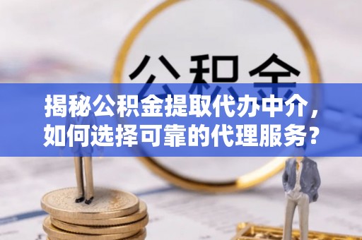 吉首揭秘公积金提取代办中介，如何选择可靠的代理服务？