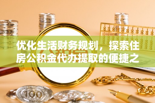 吉首优化生活财务规划，探索住房公积金代办提取的便捷之道