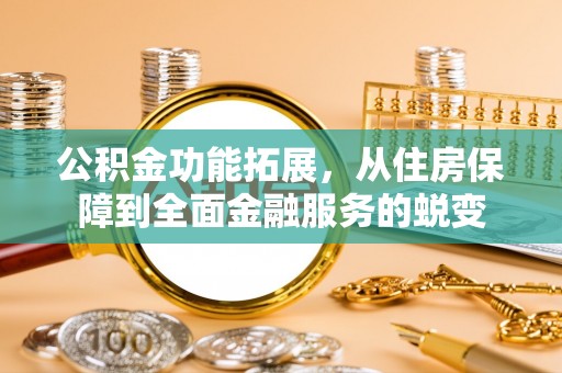 吉首公积金功能拓展，从住房保障到全面金融服务的蜕变