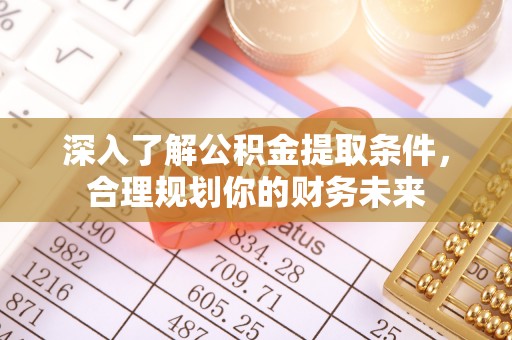 吉首深入了解公积金提取条件，合理规划你的财务未来