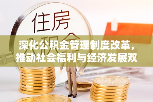 吉首深化公积金管理制度改革，推动社会福利与经济发展双轨并行