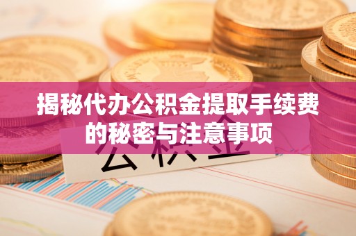 吉首揭秘代办公积金提取手续费的秘密与注意事项