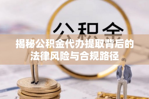 吉首揭秘公积金代办提取背后的法律风险与合规路径