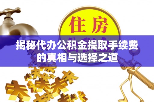 吉首揭秘代办公积金提取手续费的真相与选择之道