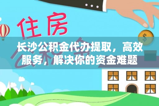 吉首长沙公积金代办提取，高效服务，解决你的资金难题