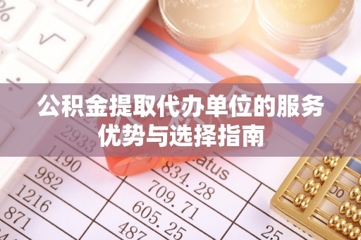 吉首公积金提取代办单位的服务优势与选择指南