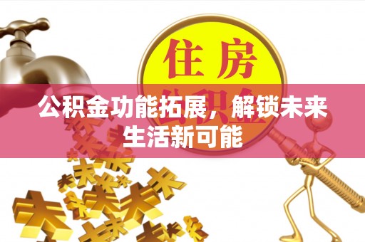 吉首公积金功能拓展，解锁未来生活新可能