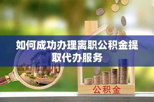吉首如何成功办理离职公积金提取代办服务