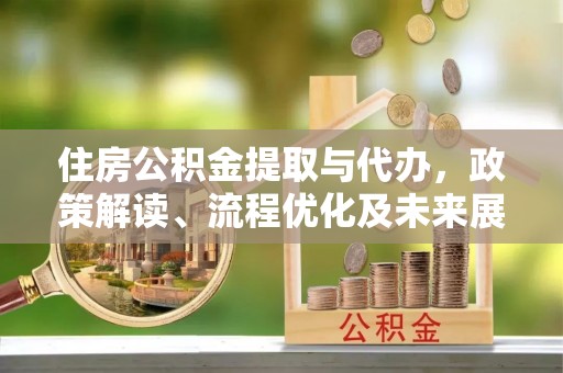 吉首住房公积金提取与代办，政策解读、流程优化及未来展望