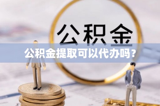 吉首公积金提取可以代办吗？