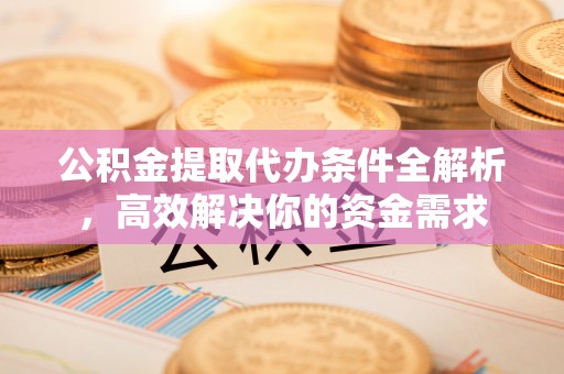 吉首公积金提取代办条件全解析，高效解决你的资金需求