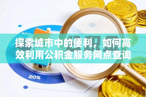 吉首探索城市中的便利，如何高效利用公积金服务网点查询