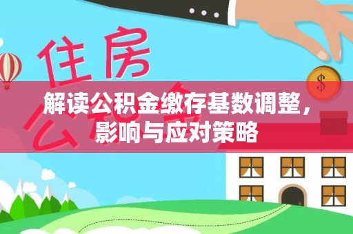 吉首解读公积金缴存基数调整，影响与应对策略