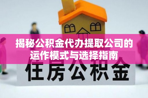 吉首揭秘公积金代办提取公司的运作模式与选择指南