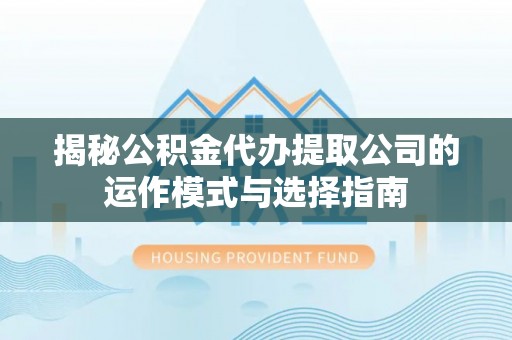 吉首揭秘公积金代办提取公司的运作模式与选择指南