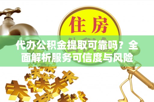 吉首代办公积金提取可靠吗？全面解析服务可信度与风险