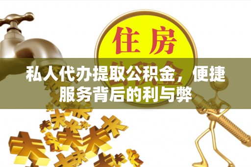 吉首私人代办提取公积金，便捷服务背后的利与弊
