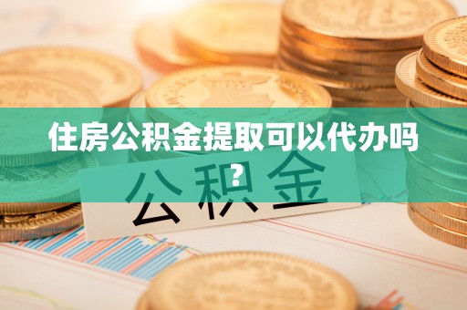 吉首住房公积金提取可以代办吗？