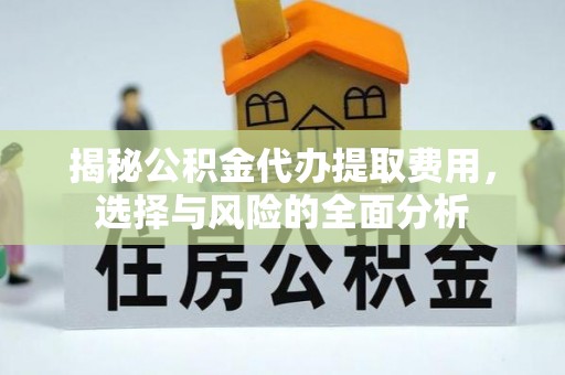 吉首揭秘公积金代办提取费用，选择与风险的全面分析