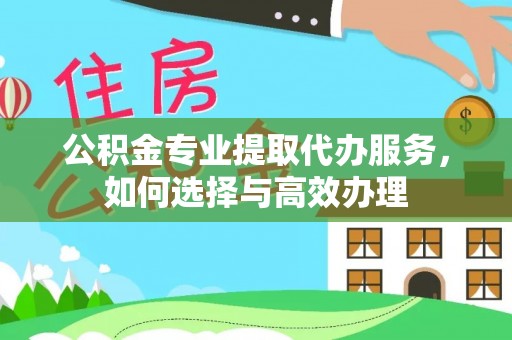 吉首公积金专业提取代办服务，如何选择与高效办理