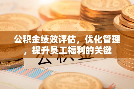 吉首公积金绩效评估，优化管理，提升员工福利的关键