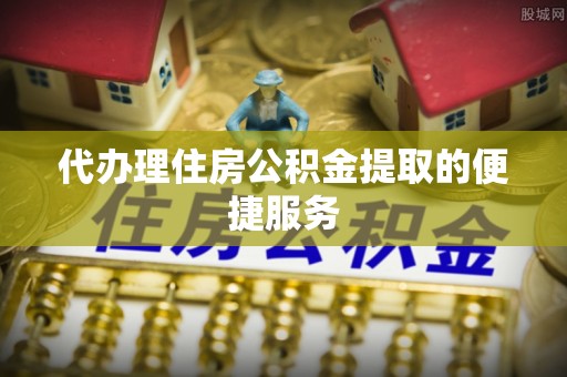 吉首代办理住房公积金提取的便捷服务