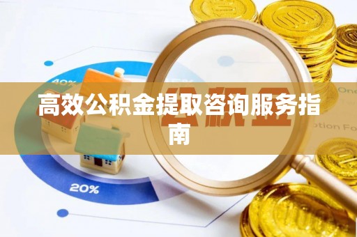 吉首高效公积金提取咨询服务指南