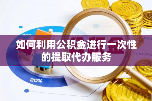 吉首如何利用公积金进行一次性的提取代办服务